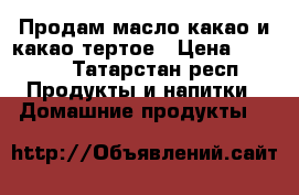 Продам масло какао и какао тертое › Цена ­ 1 000 - Татарстан респ. Продукты и напитки » Домашние продукты   